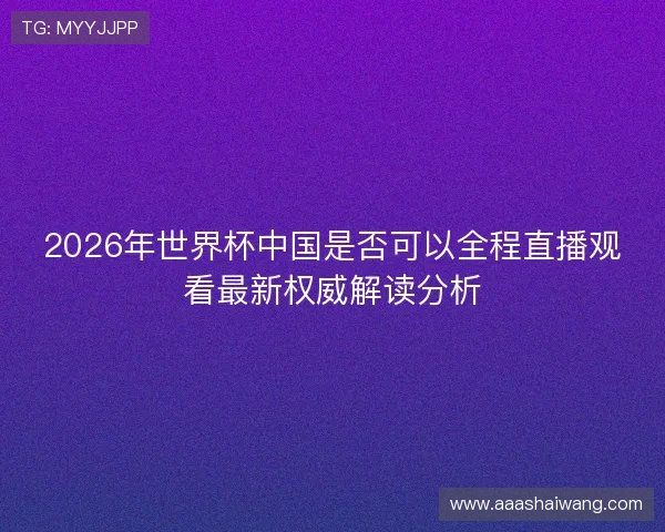 2026年世界杯中国是否可以全程直播观看最新权威解读分析