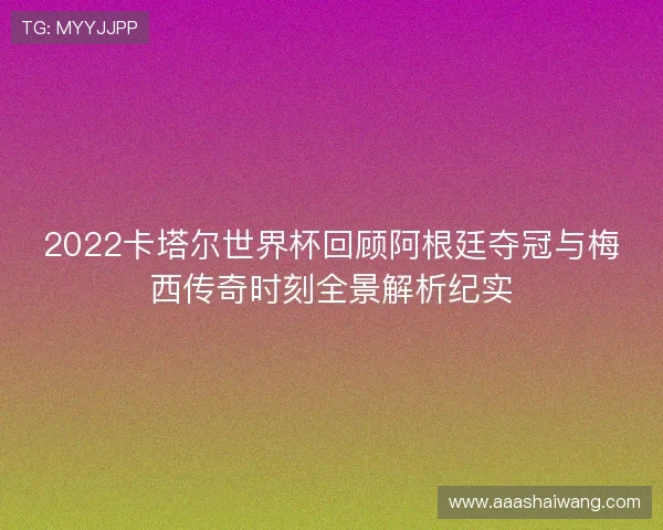 2022卡塔尔世界杯回顾阿根廷夺冠与梅西传奇时刻全景解析纪实 2022卡塔尔世界杯回顾阿根廷夺冠与梅西传奇时刻全景解析纪实