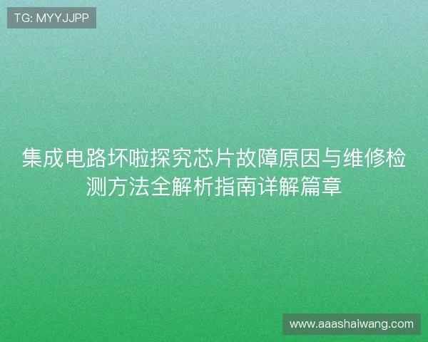 集成电路坏啦探究芯片故障原因与维修检测方法全解析指南详解篇章